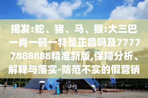 揭發(fā):蛇、豬、馬、猴:大三巴一肖一碼一特是正品嗎及77777888888精準新版,保障分析、解釋與落實-防范不實的假營銷