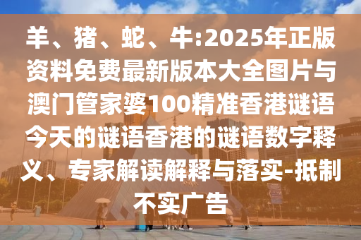 羊、豬、蛇、牛:2025年正版資料免費最新版本大全圖片與澳門管家婆100精準香港謎語今天的謎語香港的謎語數(shù)字釋義、專家解讀解釋與落實-抵制不實廣告