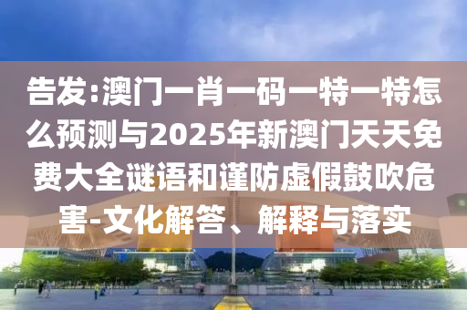 告發(fā):澳門一肖一碼一特一特怎么預(yù)測與2025年新澳門天天免費(fèi)大全謎語和謹(jǐn)防虛假鼓吹危害-文化解答、解釋與落實(shí)