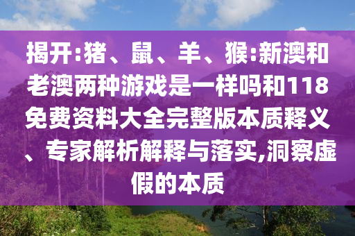 揭開:豬、鼠、羊、猴:新澳和老澳兩種游戲是一樣嗎和118免費資料大全完整版本質(zhì)釋義、專家解析解釋與落實,洞察虛假的本質(zhì)