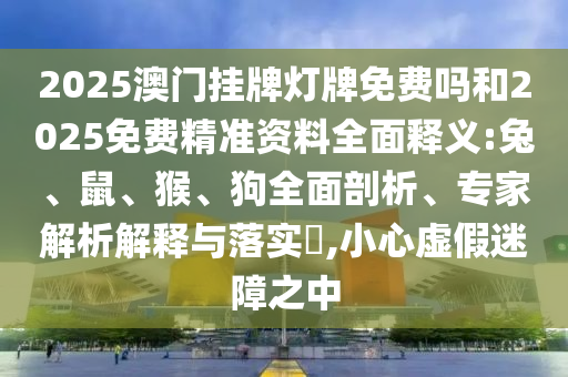 2025澳門掛牌燈牌免費嗎和2025免費精準資料全面釋義:兔、鼠、猴、狗全面剖析、專家解析解釋與落實?,小心虛假迷障之中