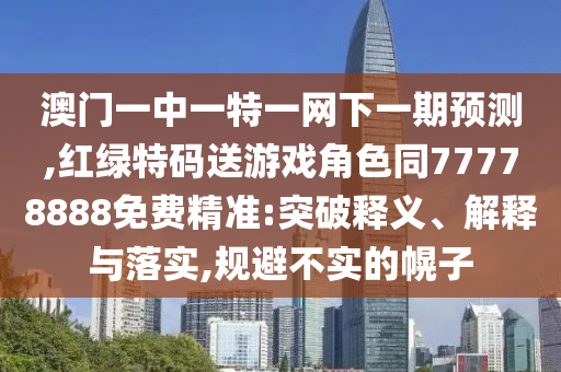 澳門一中一特一網(wǎng)下一期預(yù)測,紅綠特碼送游戲角色同77778888免費精準:突破釋義、解釋與落實,規(guī)避不實的幌子