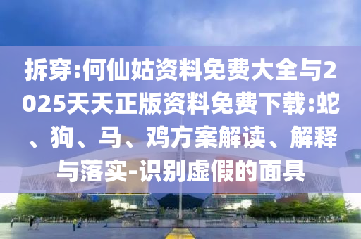 拆穿:何仙姑資料免費(fèi)大全與2025天天正版資料免費(fèi)下載:蛇、狗、馬、雞方案解讀、解釋與落實(shí)-識(shí)別虛假的面具