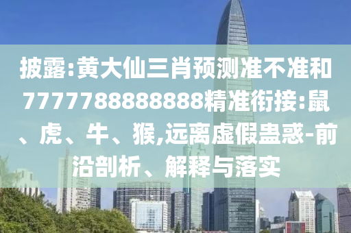 披露:黃大仙三肖預(yù)測(cè)準(zhǔn)不準(zhǔn)和7777788888888精準(zhǔn)銜接:鼠、虎、牛、猴,遠(yuǎn)離虛假蠱惑-前沿剖析、解釋與落實(shí)