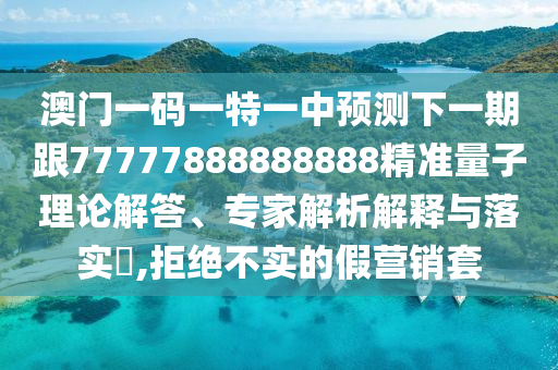 澳門一碼一特一中預(yù)測下一期跟77777888888888精準(zhǔn)量子理論解答、專家解析解釋與落實(shí)?,拒絕不實(shí)的假營銷套