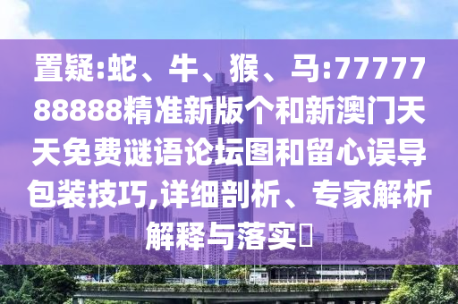 置疑:蛇、牛、猴、馬:7777788888精準(zhǔn)新版?zhèn)€和新澳門天天免費(fèi)謎語(yǔ)論壇圖和留心誤導(dǎo)包裝技巧,詳細(xì)剖析、專家解析解釋與落實(shí)?