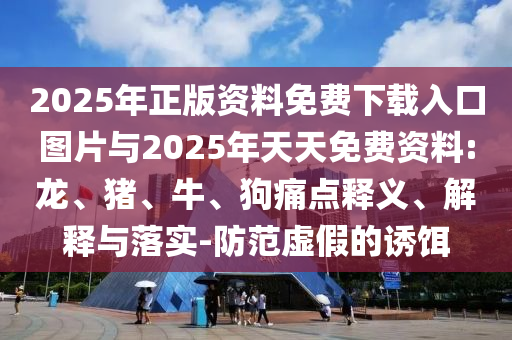 2025年正版資料免費下載入口圖片與2025年天天免費資料:龍、豬、牛、狗痛點釋義、解釋與落實-防范虛假的誘餌