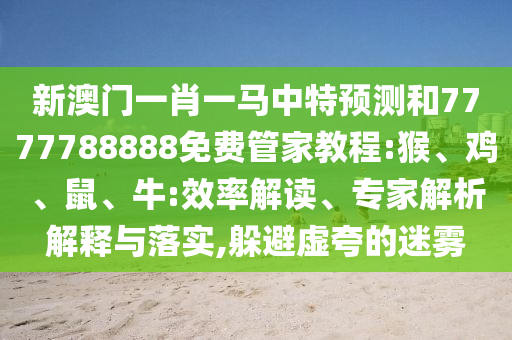 新澳門一肖一馬中特預(yù)測和7777788888免費管家教程:猴、雞、鼠、牛:效率解讀、專家解析解釋與落實,躲避虛夸的迷霧