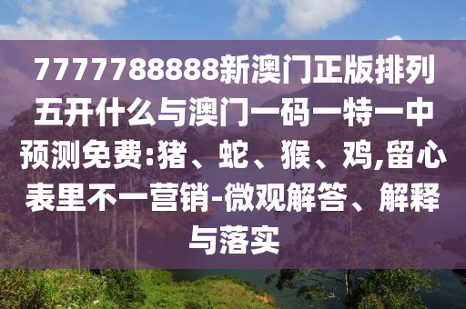 7777788888新澳門正版排列五開什么與澳門一碼一特一中預(yù)測免費:豬、蛇、猴、雞,留心表里不一營銷-微觀解答、解釋與落實
