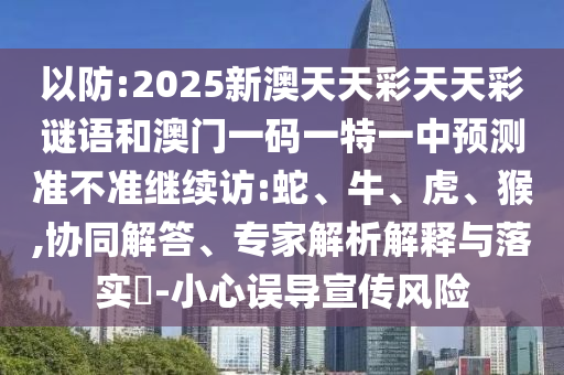 以防:2025新澳天天彩天天彩謎語和澳門一碼一特一中預(yù)測準不準繼續(xù)訪:蛇、牛、虎、猴,協(xié)同解答、專家解析解釋與落實?-小心誤導(dǎo)宣傳風(fēng)險