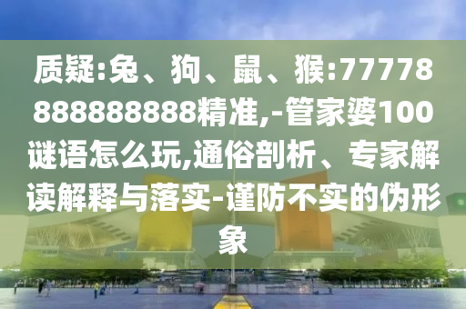 質(zhì)疑:兔、狗、鼠、猴:77778888888888精準(zhǔn),-管家婆100謎語怎么玩,通俗剖析、專家解讀解釋與落實(shí)-謹(jǐn)防不實(shí)的偽形象