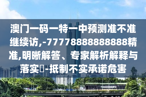 澳門一碼一特一中預(yù)測準(zhǔn)不準(zhǔn)繼續(xù)訪,-77778888888888精準(zhǔn),明晰解答、專家解析解釋與落實(shí)?-抵制不實(shí)承諾危害