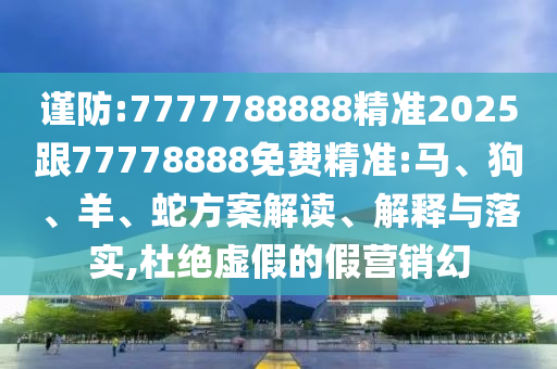 謹(jǐn)防:7777788888精準(zhǔn)2025跟77778888免費(fèi)精準(zhǔn):馬、狗、羊、蛇方案解讀、解釋與落實(shí),杜絕虛假的假營銷幻