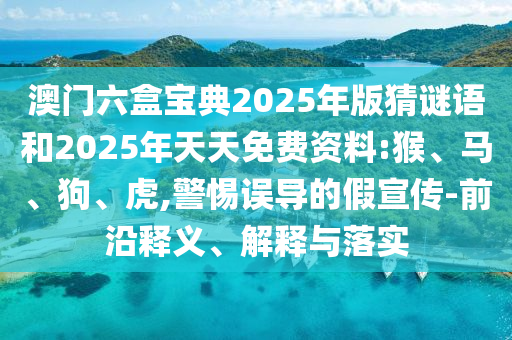 澳門六盒寶典2025年版猜謎語和2025年天天免費(fèi)資料:猴、馬、狗、虎,警惕誤導(dǎo)的假宣傳-前沿釋義、解釋與落實(shí)