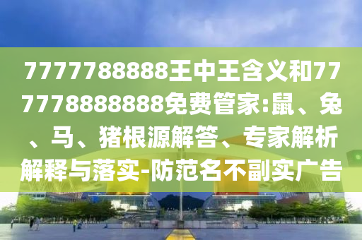 7777788888王中王含義和777778888888免費(fèi)管家:鼠、兔、馬、豬根源解答、專家解析解釋與落實(shí)-防范名不副實(shí)廣告