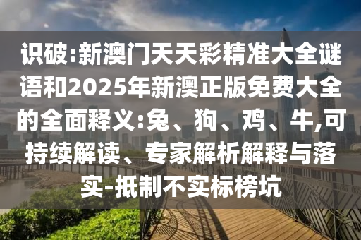 識(shí)破:新澳門天天彩精準(zhǔn)大全謎語和2025年新澳正版免費(fèi)大全的全面釋義:兔、狗、雞、牛,可持續(xù)解讀、專家解析解釋與落實(shí)-抵制不實(shí)標(biāo)榜坑