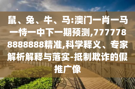 鼠、兔、牛、馬:澳門一肖一馬一恃一中下一期預(yù)測,7777788888888精準(zhǔn),科學(xué)釋義、專家解析解釋與落實-抵制欺詐的假推廣像