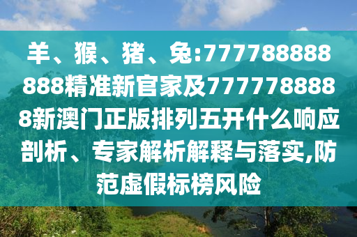 羊、猴、豬、兔:777788888888精準(zhǔn)新官家及7777788888新澳門正版排列五開什么響應(yīng)剖析、專家解析解釋與落實,防范虛假標(biāo)榜風(fēng)險