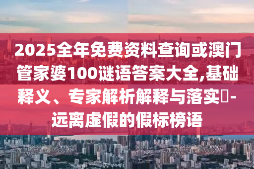 2025全年免費(fèi)資料查詢或澳門(mén)管家婆100謎語(yǔ)答案大全,基礎(chǔ)釋義、專家解析解釋與落實(shí)?-遠(yuǎn)離虛假的假標(biāo)榜語(yǔ)
