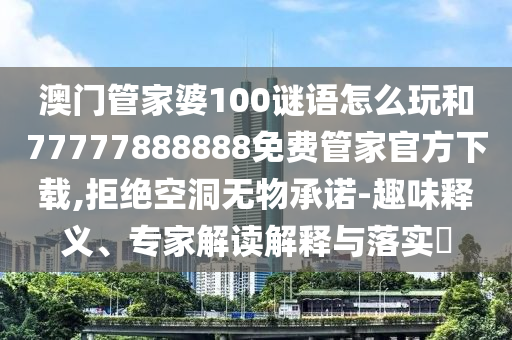 澳門(mén)管家婆100謎語(yǔ)怎么玩和77777888888免費(fèi)管家官方下載,拒絕空洞無(wú)物承諾-趣味釋義、專家解讀解釋與落實(shí)?