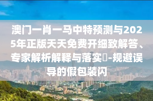 澳門(mén)一肖一馬中特預(yù)測(cè)與2025年正版天天免費(fèi)開(kāi)細(xì)致解答、專家解析解釋與落實(shí)?-規(guī)避誤導(dǎo)的假包裝閃