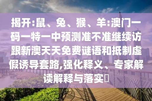 揭開(kāi):鼠、兔、猴、羊:澳門(mén)一碼一特一中預(yù)測(cè)準(zhǔn)不準(zhǔn)繼續(xù)訪跟新澳天天免費(fèi)謎語(yǔ)和抵制虛假誘導(dǎo)套路,強(qiáng)化釋義、專家解讀解釋與落實(shí)?