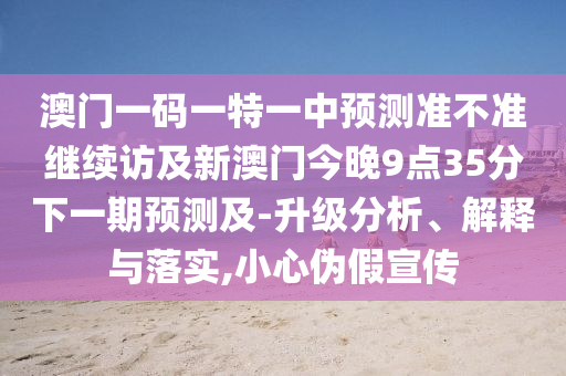 澳門一碼一特一中預(yù)測準(zhǔn)不準(zhǔn)繼續(xù)訪及新澳門今晚9點(diǎn)35分下一期預(yù)測及-升級分析、解釋與落實(shí),小心偽假宣傳