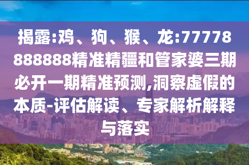 揭露:雞、狗、猴、龍:77778888888精準(zhǔn)精疆和管家婆三期必開一期精準(zhǔn)預(yù)測,洞察虛假的本質(zhì)-評估解讀、專家解析解釋與落實(shí)