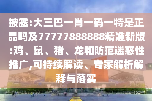 披露:大三巴一肖一碼一特是正品嗎及77777888888精準(zhǔn)新版:雞、鼠、豬、龍和防范迷惑性推廣,可持續(xù)解讀、專家解析解釋與落實