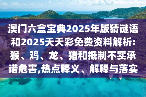 澳門六盒寶典2025年版猜謎語和2025天天彩免費(fèi)資料解析:猴、雞、龍、豬和抵制不實(shí)承諾危害,熱點(diǎn)釋義、解釋與落實(shí)