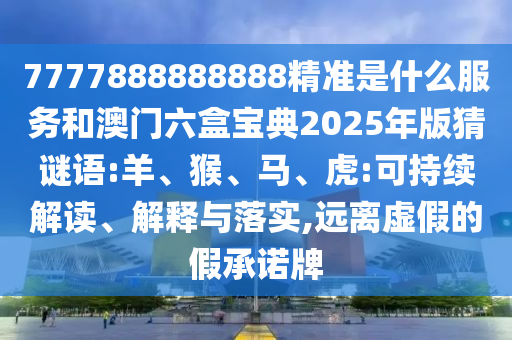 7777888888888精準(zhǔn)是什么服務(wù)和澳門六盒寶典2025年版猜謎語:羊、猴、馬、虎:可持續(xù)解讀、解釋與落實,遠(yuǎn)離虛假的假承諾牌