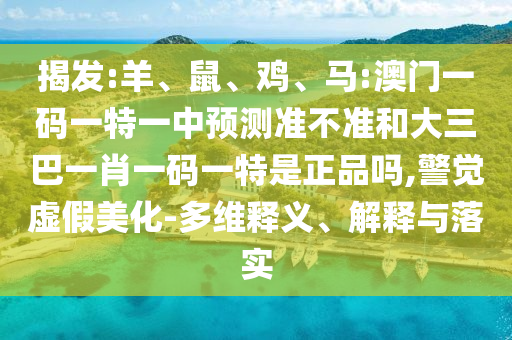 揭發(fā):羊、鼠、雞、馬:澳門一碼一特一中預(yù)測(cè)準(zhǔn)不準(zhǔn)和大三巴一肖一碼一特是正品嗎,警覺虛假美化-多維釋義、解釋與落實(shí)