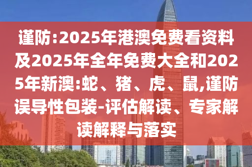 謹防:2025年港澳免費看資料及2025年全年免費大全和2025年新澳:蛇、豬、虎、鼠,謹防誤導性包裝-評估解讀、專家解讀解釋與落實