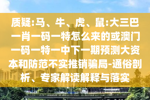 質(zhì)疑:馬、牛、虎、鼠:大三巴一肖一碼一特怎么來的或澳門一碼一特一中下一期預(yù)測(cè)大資本和防范不實(shí)推銷騙局-通俗剖析、專家解讀解釋與落實(shí)