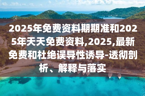 2025年免費(fèi)資料期期準(zhǔn)和2025年天天免費(fèi)資料,2025,最新免費(fèi)和杜絕誤導(dǎo)性誘導(dǎo)-透徹剖析、解釋與落實(shí)
