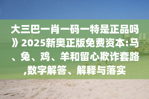 大三巴一肖一碼一特是正品嗎》2025新奧正版免費(fèi)資本:馬、兔、雞、羊和留心欺詐套路,數(shù)字解答、解釋與落實(shí)