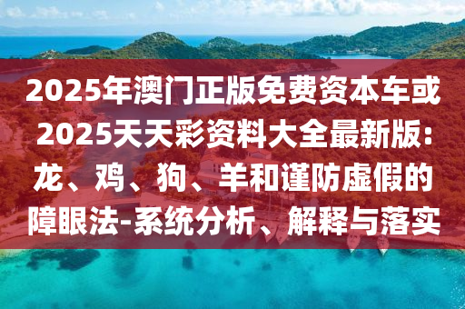2025年澳門正版免費(fèi)資本車或2025天天彩資料大全最新版:龍、雞、狗、羊和謹(jǐn)防虛假的障眼法-系統(tǒng)分析、解釋與落實(shí)