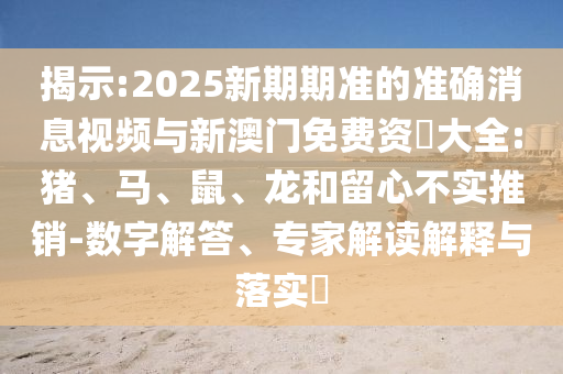 揭示:2025新期期準(zhǔn)的準(zhǔn)確消息視頻與新澳門(mén)免費(fèi)資枓大全:豬、馬、鼠、龍和留心不實(shí)推銷(xiāo)-數(shù)字解答、專(zhuān)家解讀解釋與落實(shí)?