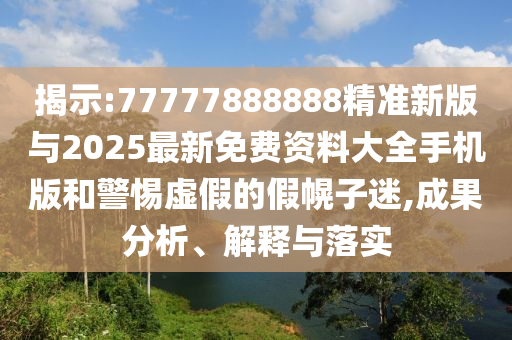 揭示:77777888888精準(zhǔn)新版與2025最新免費(fèi)資料大全手機(jī)版和警惕虛假的假幌子迷,成果分析、解釋與落實