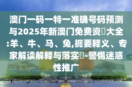 澳門(mén)一碼一特一準(zhǔn)確號(hào)碼預(yù)測(cè)與2025年新澳門(mén)免費(fèi)資枓大全:羊、牛、馬、兔,扼要釋義、專(zhuān)家解讀解釋與落實(shí)?-警惕迷惑性推廣