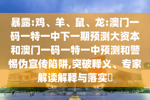 暴露:雞、羊、鼠、龍:澳門(mén)一碼一特一中下一期預(yù)測(cè)大資本和澳門(mén)一碼一特一中預(yù)測(cè)和警惕偽宣傳陷阱,突破釋義、專(zhuān)家解讀解釋與落實(shí)?