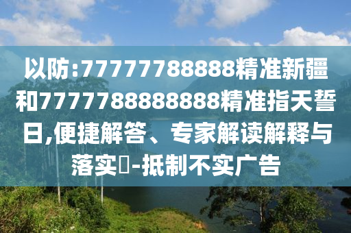 以防:77777788888精準新疆和7777788888888精準指天誓日,便捷解答、專家解讀解釋與落實?-抵制不實廣告