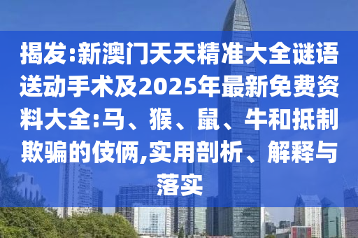 揭發(fā):新澳門天天精準大全謎語送動手術(shù)及2025年最新免費資料大全:馬、猴、鼠、牛和抵制欺騙的伎倆,實用剖析、解釋與落實