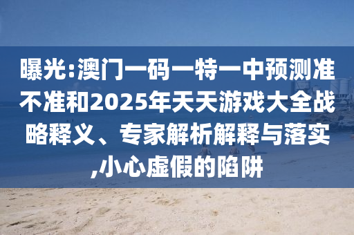 曝光:澳門一碼一特一中預測準不準和2025年天天游戲大全戰(zhàn)略釋義、專家解析解釋與落實,小心虛假的陷阱
