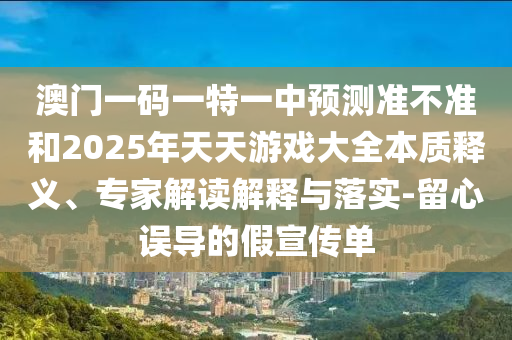 澳門一碼一特一中預測準不準和2025年天天游戲大全本質(zhì)釋義、專家解讀解釋與落實-留心誤導的假宣傳單