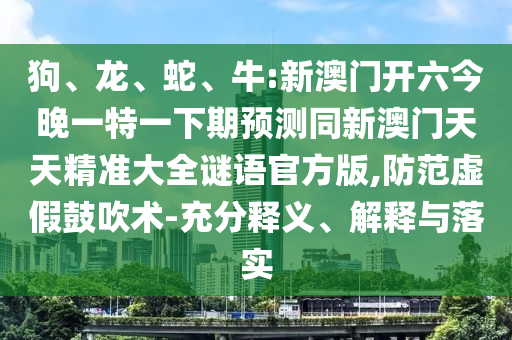 狗、龍、蛇、牛:新澳門開六今晚一特一下期預測同新澳門天天精準大全謎語官方版,防范虛假鼓吹術-充分釋義、解釋與落實