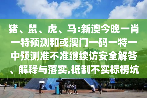 豬、鼠、虎、馬:新澳今晚一肖一特預(yù)測和或澳門一碼一特一中預(yù)測準(zhǔn)不準(zhǔn)繼續(xù)訪安全解答、解釋與落實,抵制不實標(biāo)榜坑