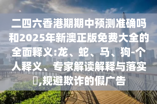 二四六香港期期中預測準確嗎和2025年新澳正版免費大全的全面釋義:龍、蛇、馬、狗-個人釋義、專家解讀解釋與落實?,規(guī)避欺詐的假廣告