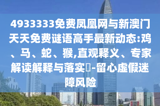 4933333免費鳳凰網(wǎng)與新澳門天天免費謎語高手最新動態(tài):雞、馬、蛇、猴,直觀釋義、專家解讀解釋與落實?-留心虛假迷障風(fēng)險