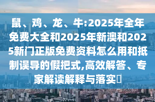 鼠、雞、龍、牛:2025年全年免費大全和2025年新澳和2025新門正版免費資料怎么用和抵制誤導的假把式,高效解答、專家解讀解釋與落實?